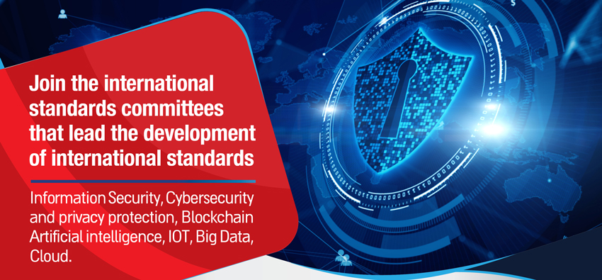Join the international standards committees that lead the development of International Standards. Information Security, Cybersecurity and privacy protection, Blockchain Artificial intelligence, IOT, Big Data, Cloud.